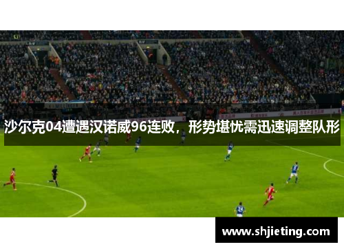 沙尔克04遭遇汉诺威96连败，形势堪忧需迅速调整队形