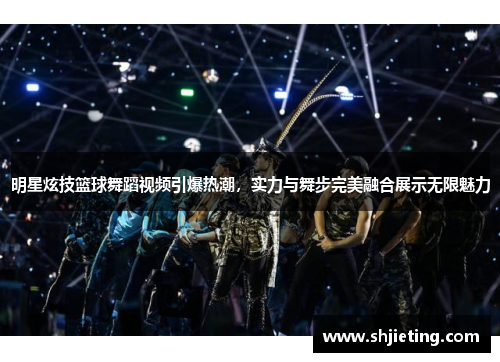 明星炫技篮球舞蹈视频引爆热潮，实力与舞步完美融合展示无限魅力