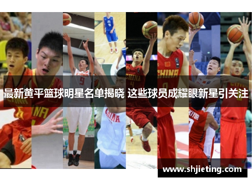 最新黄平篮球明星名单揭晓 这些球员成耀眼新星引关注