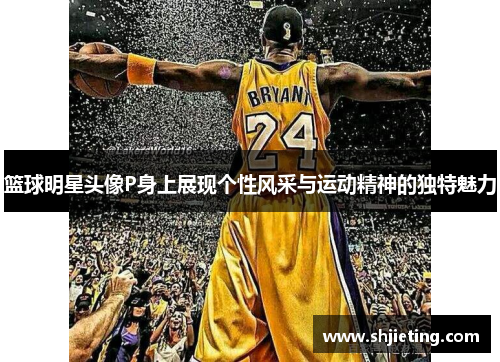 篮球明星头像P身上展现个性风采与运动精神的独特魅力