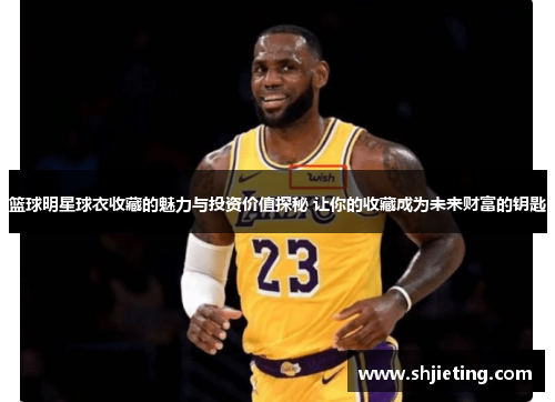 篮球明星球衣收藏的魅力与投资价值探秘 让你的收藏成为未来财富的钥匙