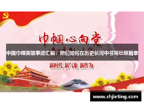 中国巾帼英雄事迹汇编：她们如何在历史长河中书写壮丽篇章