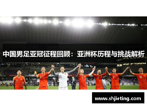 中国男足亚冠征程回顾：亚洲杯历程与挑战解析