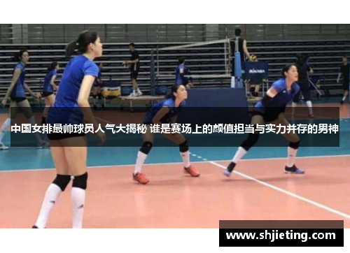 中国女排最帅球员人气大揭秘 谁是赛场上的颜值担当与实力并存的男神