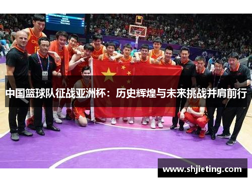 中国篮球队征战亚洲杯：历史辉煌与未来挑战并肩前行