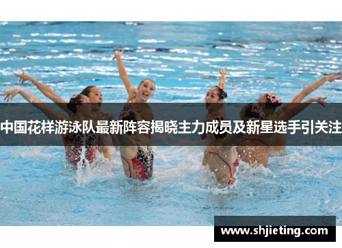 中国花样游泳队最新阵容揭晓主力成员及新星选手引关注