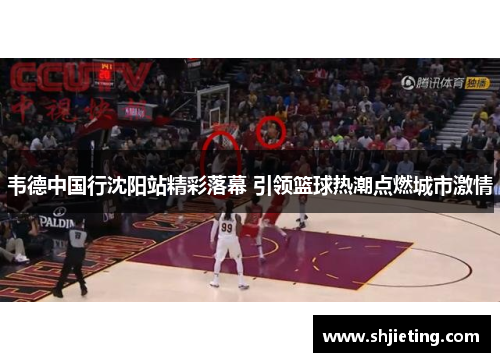 韦德中国行沈阳站精彩落幕 引领篮球热潮点燃城市激情